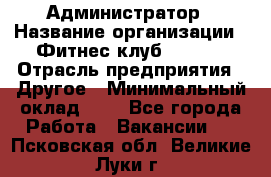 Администратор › Название организации ­ Фитнес-клуб CITRUS › Отрасль предприятия ­ Другое › Минимальный оклад ­ 1 - Все города Работа » Вакансии   . Псковская обл.,Великие Луки г.